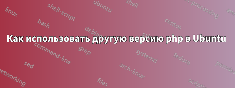 Как использовать другую версию php в Ubuntu