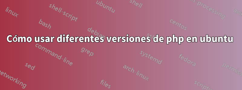 Cómo usar diferentes versiones de php en ubuntu