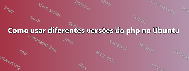 Como usar diferentes versões do php no Ubuntu