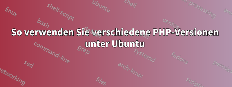 So verwenden Sie verschiedene PHP-Versionen unter Ubuntu