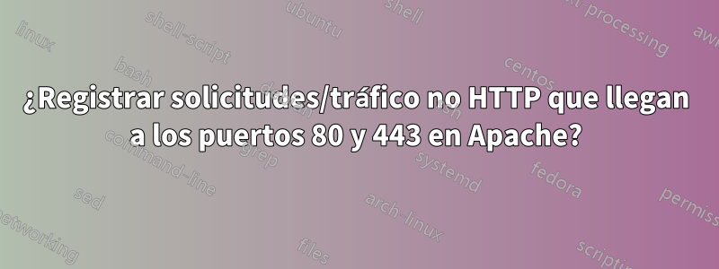 ¿Registrar solicitudes/tráfico no HTTP que llegan a los puertos 80 y 443 en Apache?