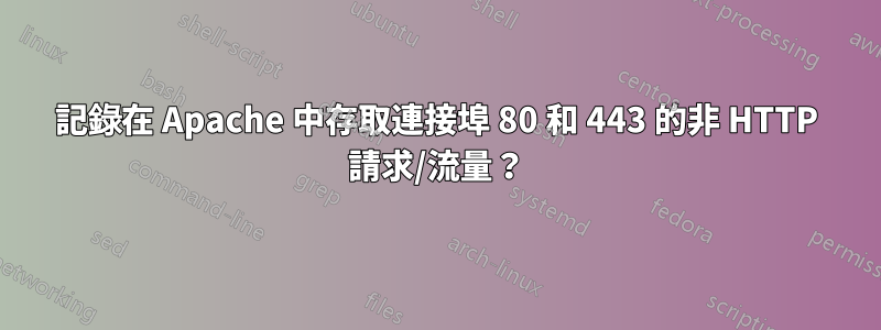 記錄在 Apache 中存取連接埠 80 和 443 的非 HTTP 請求/流量？