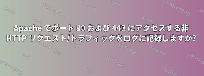 Apache でポート 80 および 443 にアクセスする非 HTTP リクエスト/トラフィックをログに記録しますか?