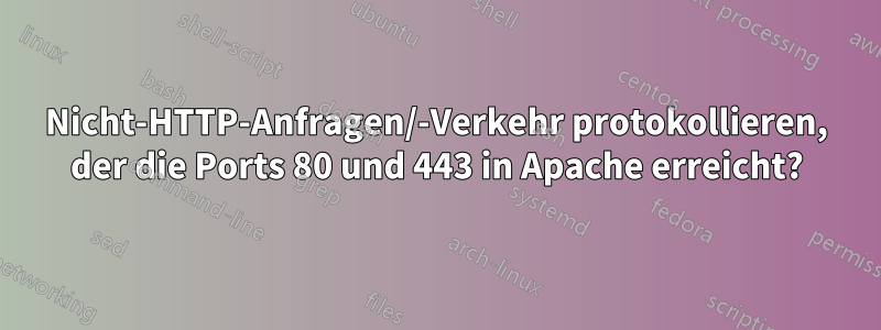 Nicht-HTTP-Anfragen/-Verkehr protokollieren, der die Ports 80 und 443 in Apache erreicht?