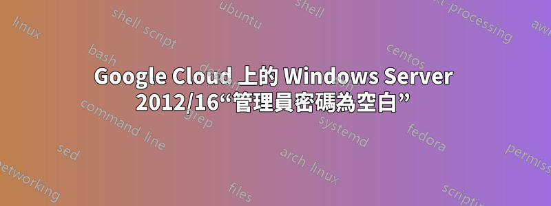 Google Cloud 上的 Windows Server 2012/16“管理員密碼為空白”