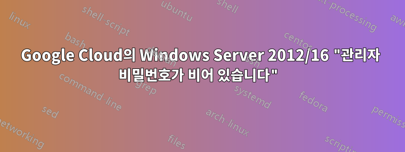 Google Cloud의 Windows Server 2012/16 "관리자 비밀번호가 비어 있습니다"