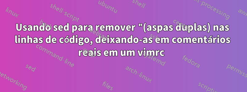 Usando sed para remover "(aspas duplas) nas linhas de código, deixando-as em comentários reais em um vimrc 