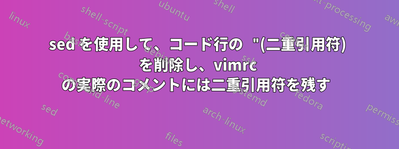 sed を使用して、コード行の "(二重引用符) を削除し、vimrc の実際のコメントには二重引用符を残す 