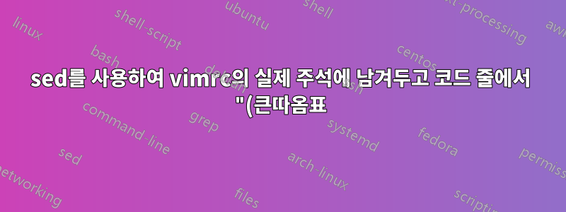 sed를 사용하여 vimrc의 실제 주석에 남겨두고 코드 줄에서 "(큰따옴표)를 제거합니다.