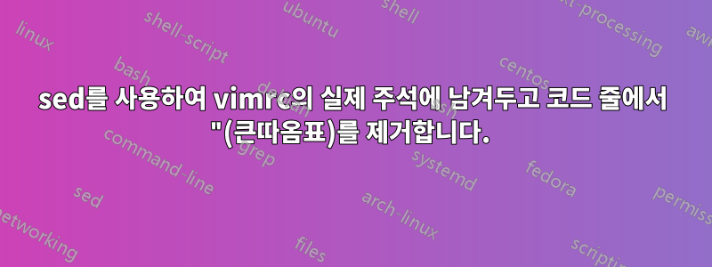 sed를 사용하여 vimrc의 실제 주석에 남겨두고 코드 줄에서 "(큰따옴표)를 제거합니다. 