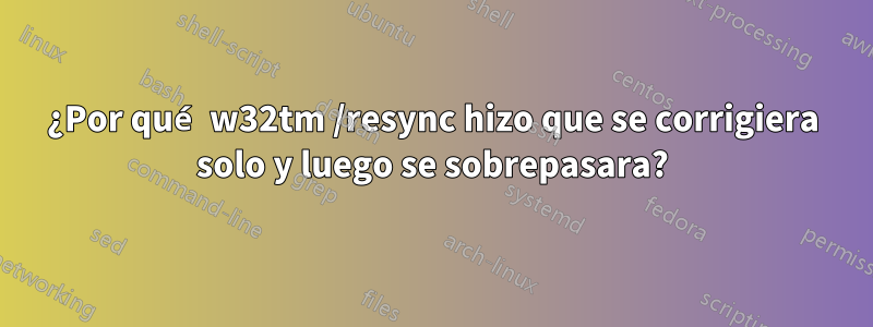 ¿Por qué w32tm /resync hizo que se corrigiera solo y luego se sobrepasara?