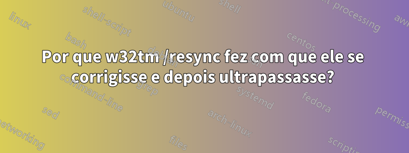 Por que w32tm /resync fez com que ele se corrigisse e depois ultrapassasse?