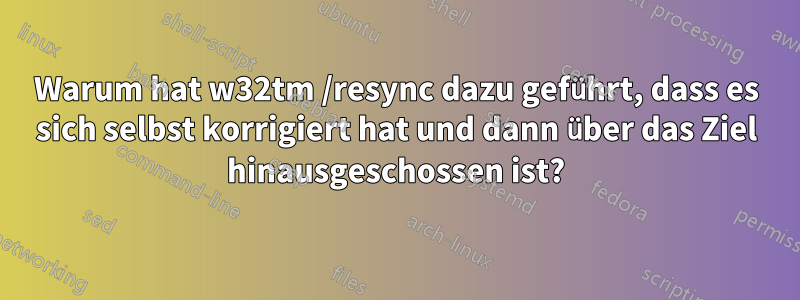 Warum hat w32tm /resync dazu geführt, dass es sich selbst korrigiert hat und dann über das Ziel hinausgeschossen ist?