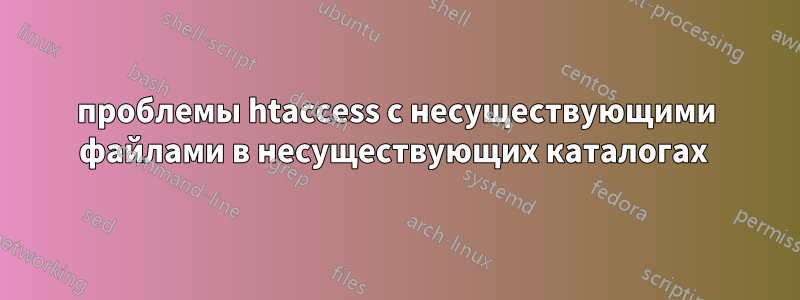 проблемы htaccess с несуществующими файлами в несуществующих каталогах 