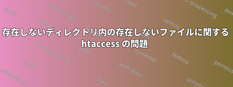 存在しないディレクトリ内の存在しないファイルに関する htaccess の問題 