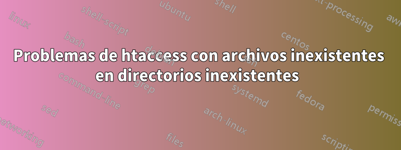 Problemas de htaccess con archivos inexistentes en directorios inexistentes 