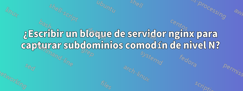 ¿Escribir un bloque de servidor nginx para capturar subdominios comodín de nivel N?