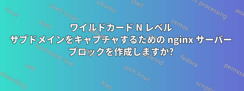 ワイルドカード N レベル サブドメインをキャプチャするための nginx サーバー ブロックを作成しますか?