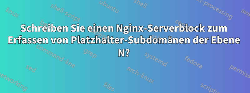 Schreiben Sie einen Nginx-Serverblock zum Erfassen von Platzhalter-Subdomänen der Ebene N?