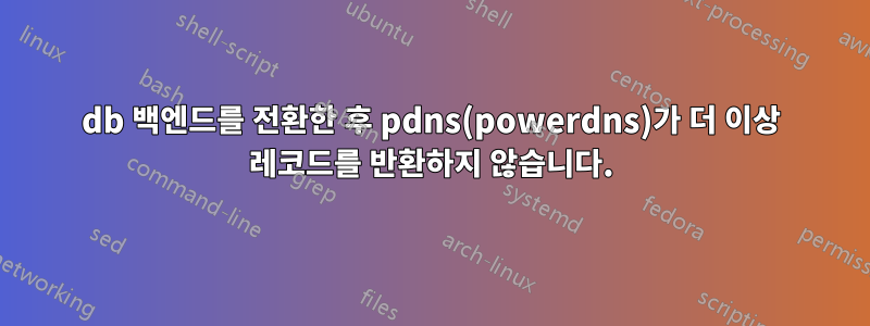 db 백엔드를 전환한 후 pdns(powerdns)가 더 이상 레코드를 반환하지 않습니다.