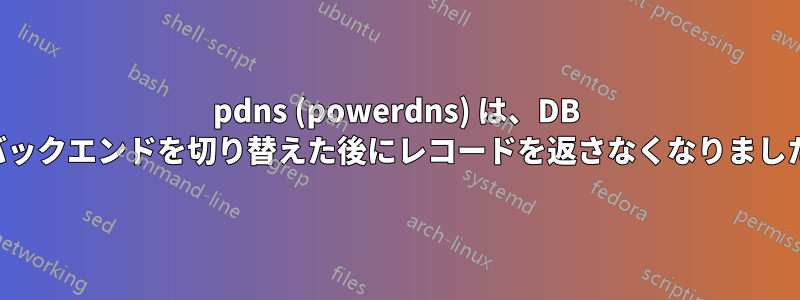 pdns (powerdns) は、DB バックエンドを切り替えた後にレコードを返さなくなりました