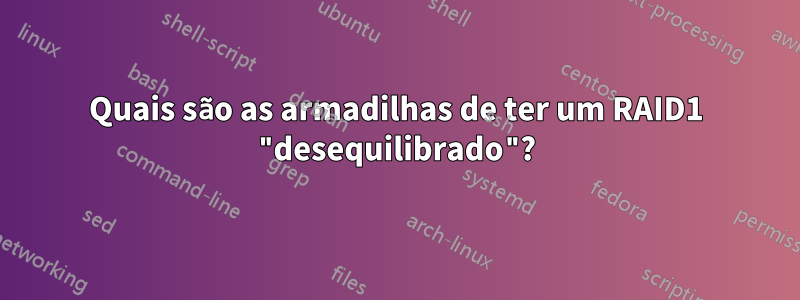 Quais são as armadilhas de ter um RAID1 "desequilibrado"?