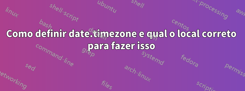 Como definir date.timezone e qual o local correto para fazer isso