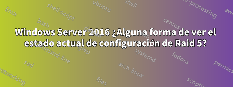 Windows Server 2016 ¿Alguna forma de ver el estado actual de configuración de Raid 5?