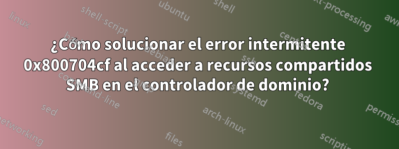 ¿Cómo solucionar el error intermitente 0x800704cf al acceder a recursos compartidos SMB en el controlador de dominio?