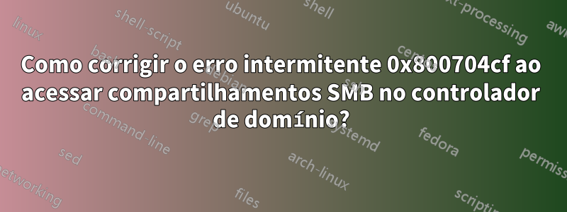 Como corrigir o erro intermitente 0x800704cf ao acessar compartilhamentos SMB no controlador de domínio?