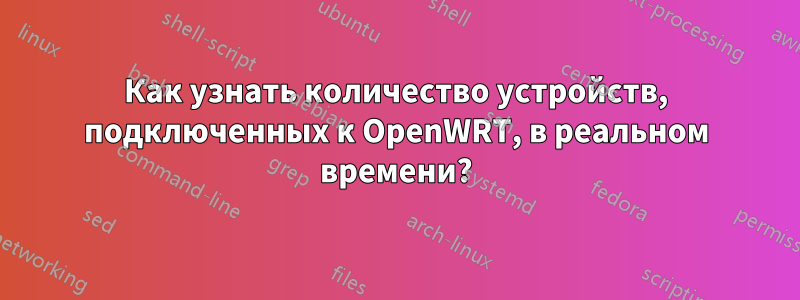 Как узнать количество устройств, подключенных к OpenWRT, в реальном времени?