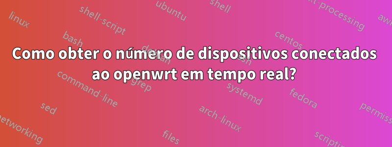 Como obter o número de dispositivos conectados ao openwrt em tempo real?