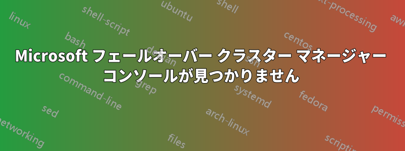 Microsoft フェールオーバー クラスター マネージャー コンソールが見つかりません