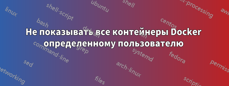 Не показывать все контейнеры Docker определенному пользователю
