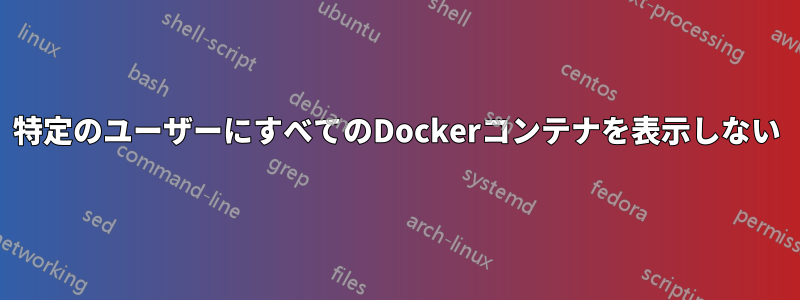 特定のユーザーにすべてのDockerコンテナを表示しない