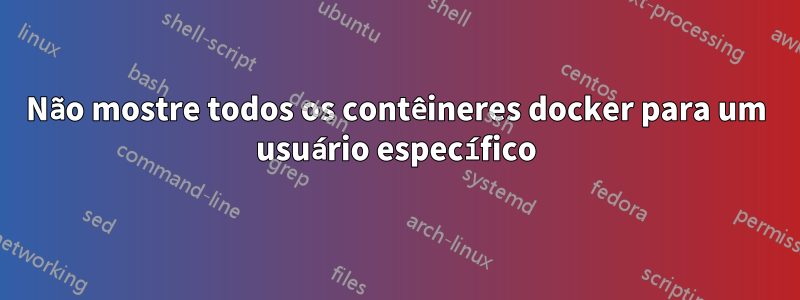 Não mostre todos os contêineres docker para um usuário específico
