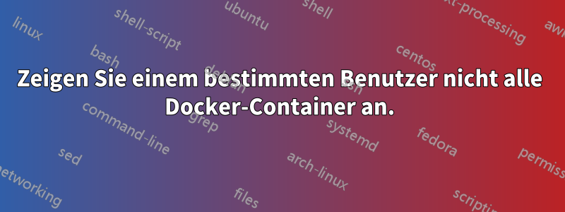 Zeigen Sie einem bestimmten Benutzer nicht alle Docker-Container an.