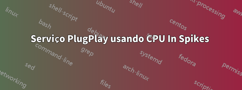 Serviço PlugPlay usando CPU In Spikes