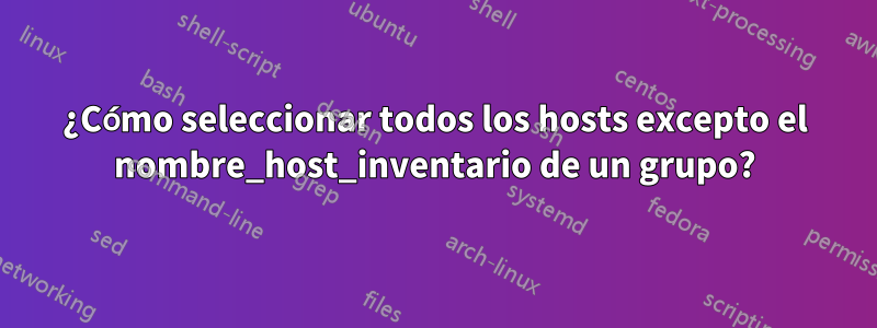 ¿Cómo seleccionar todos los hosts excepto el nombre_host_inventario de un grupo?