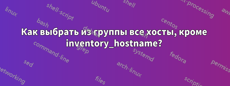 Как выбрать из группы все хосты, кроме inventory_hostname?
