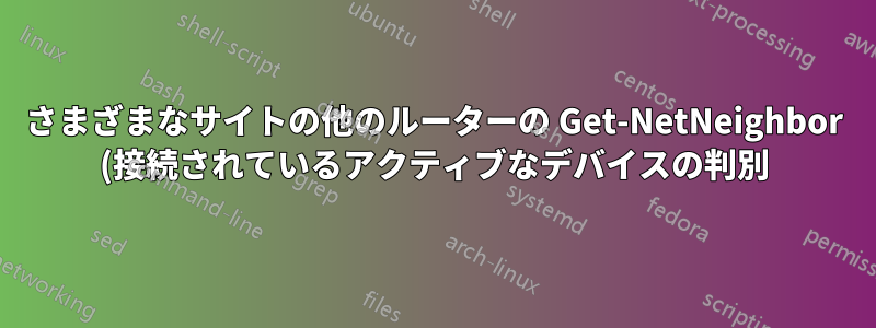 さまざまなサイトの他のルーターの Get-NetNeighbor (接続されているアクティブなデバイスの判別)