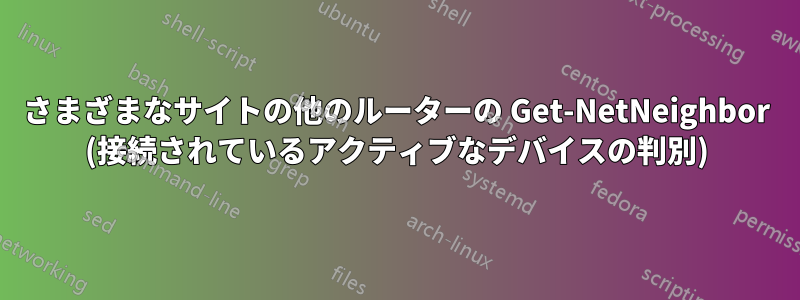 さまざまなサイトの他のルーターの Get-NetNeighbor (接続されているアクティブなデバイスの判別)