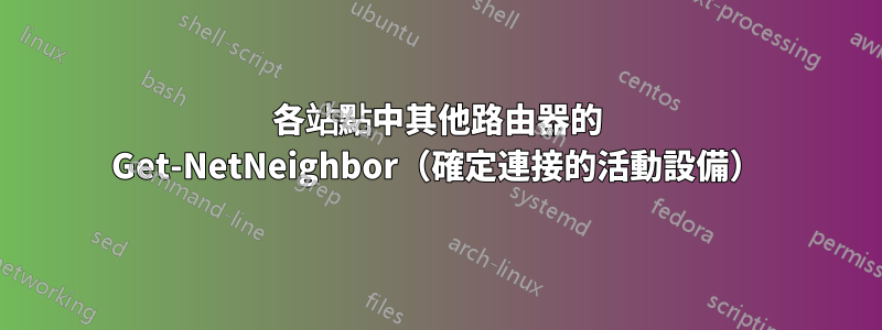 各站點中其他路由器的 Get-NetNeighbor（確定連接的活動設備）