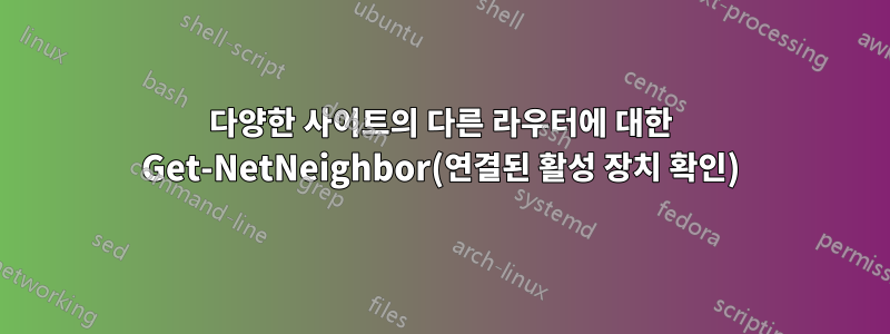 다양한 사이트의 다른 라우터에 대한 Get-NetNeighbor(연결된 활성 장치 확인)
