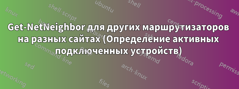 Get-NetNeighbor для других маршрутизаторов на разных сайтах (Определение активных подключенных устройств)