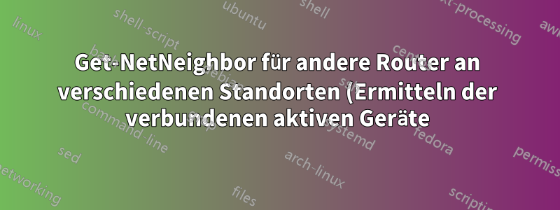 Get-NetNeighbor für andere Router an verschiedenen Standorten (Ermitteln der verbundenen aktiven Geräte)