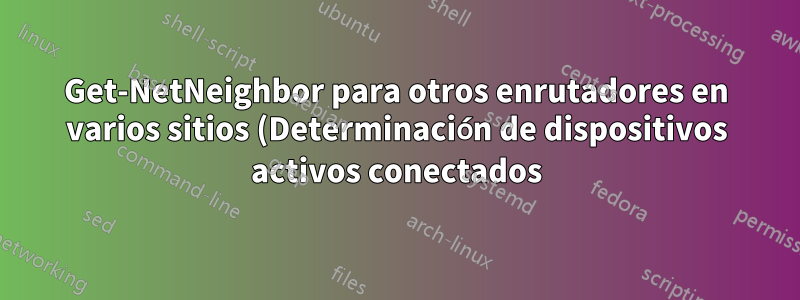 Get-NetNeighbor para otros enrutadores en varios sitios (Determinación de dispositivos activos conectados)
