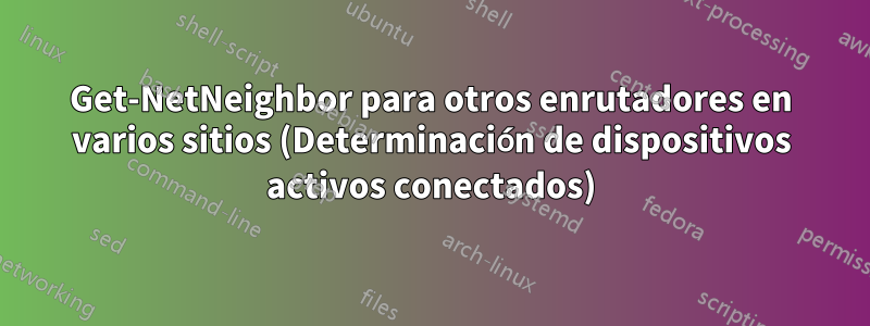 Get-NetNeighbor para otros enrutadores en varios sitios (Determinación de dispositivos activos conectados)