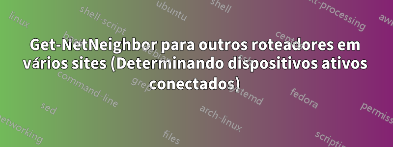 Get-NetNeighbor para outros roteadores em vários sites (Determinando dispositivos ativos conectados)