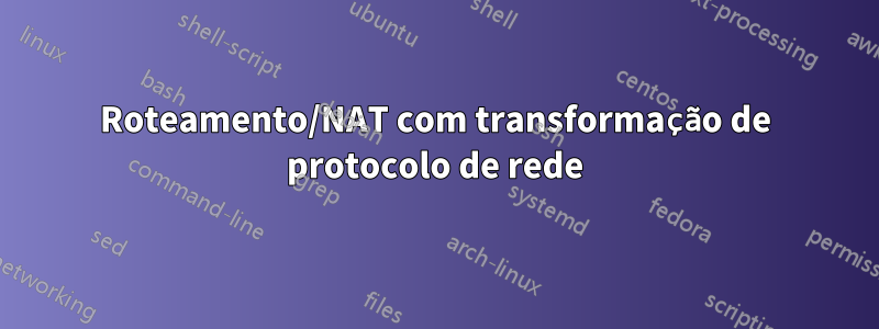 Roteamento/NAT com transformação de protocolo de rede